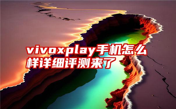 vivoxplay手机怎么样详细评测来了