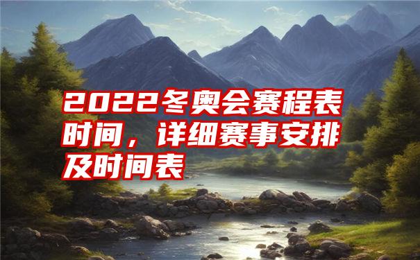 2022冬奥会赛程表时间，详细赛事安排及时间表