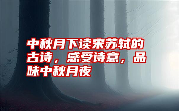 中秋月下读宋苏轼的古诗，感受诗意，品味中秋月夜