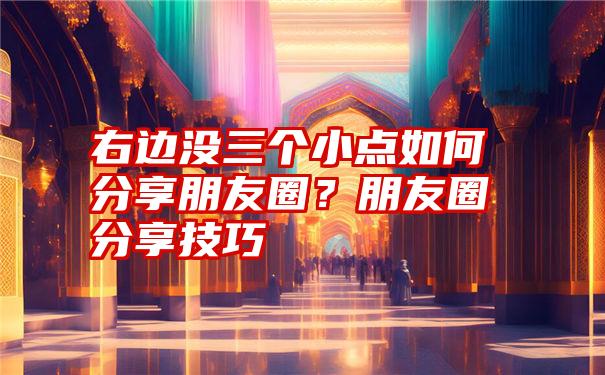 右边没三个小点如何分享朋友圈？朋友圈分享技巧