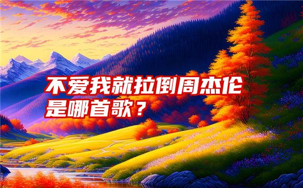 不爱我就拉倒周杰伦是哪首歌？