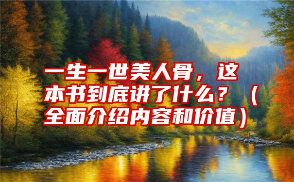 一生一世美人骨，这本书到底讲了什么？（全面介绍内容和价值）