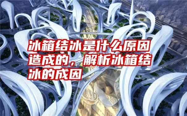 冰箱结冰是什么原因造成的，解析冰箱结冰的成因