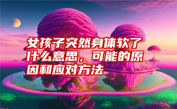 女孩子突然身体软了什么意思，可能的原因和应对方法