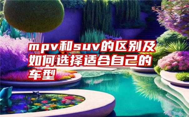 mpv和suv的区别及如何选择适合自己的车型