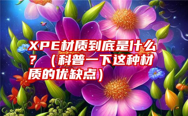 XPE材质到底是什么？（科普一下这种材质的优缺点）