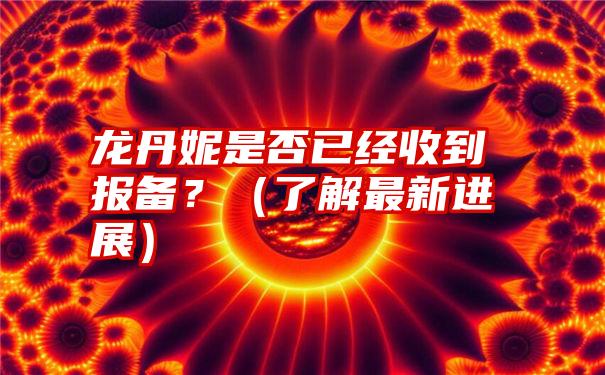 龙丹妮是否已经收到报备？（了解最新进展）