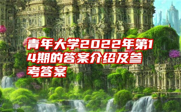 青年大学2022年第14期的答案介绍及参考答案