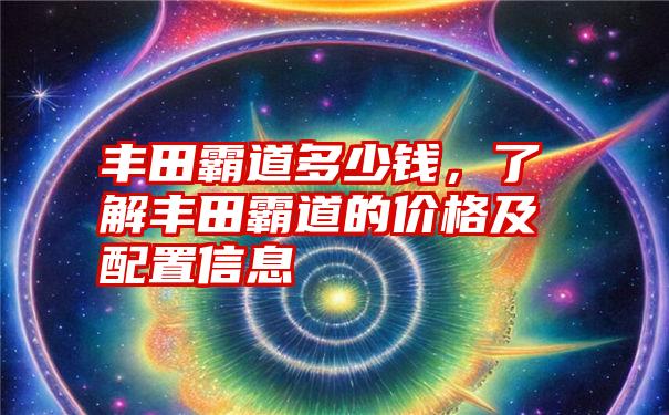 丰田霸道多少钱，了解丰田霸道的价格及配置信息