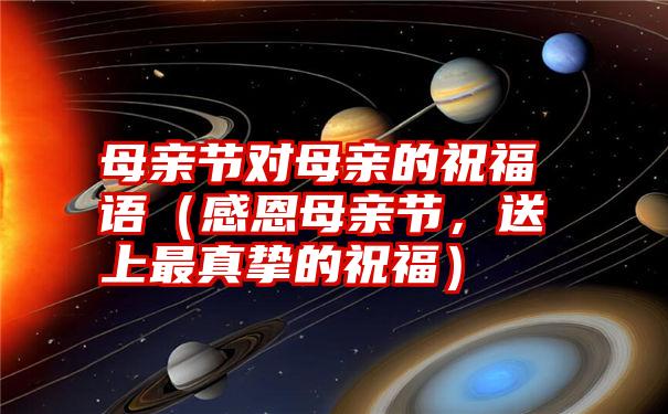 母亲节对母亲的祝福语（感恩母亲节，送上最真挚的祝福）