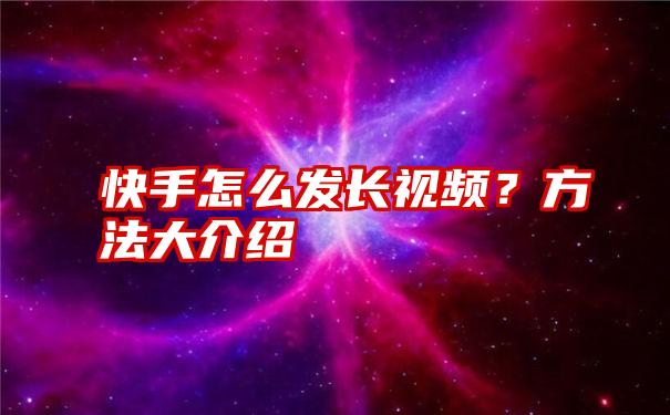 快手怎么发长视频？方法大介绍