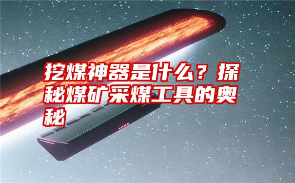 挖煤神器是什么？探秘煤矿采煤工具的奥秘