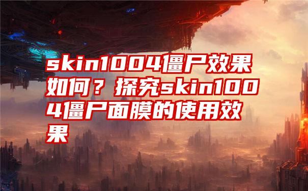 skin1004僵尸效果如何？探究skin1004僵尸面膜的使用效果