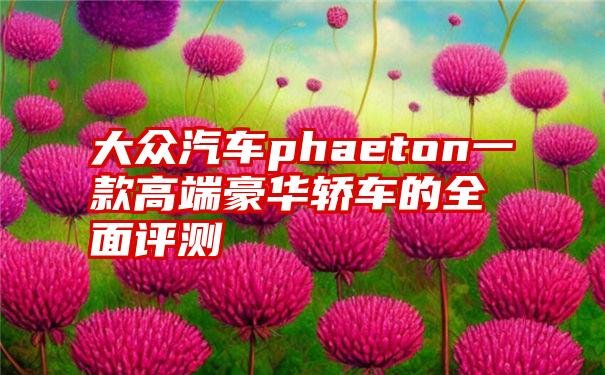 大众汽车phaeton一款高端豪华轿车的全面评测