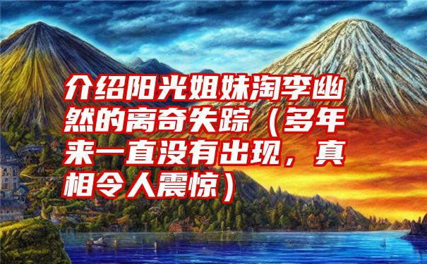 介绍阳光姐妹淘李幽然的离奇失踪（多年来一直没有出现，真相令人震惊）