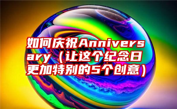 如何庆祝Anniversary（让这个纪念日更加特别的5个创意）