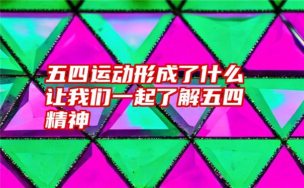 五四运动形成了什么让我们一起了解五四精神