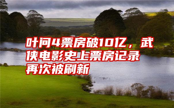 叶问4票房破10亿，武侠电影史上票房记录再次被刷新