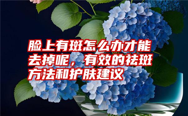 脸上有斑怎么办才能去掉呢，有效的祛斑方法和护肤建议