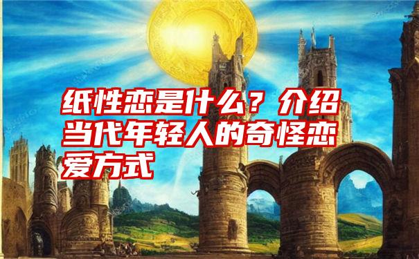 纸性恋是什么？介绍当代年轻人的奇怪恋爱方式