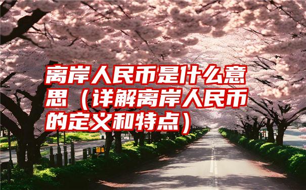 离岸人民币是什么意思（详解离岸人民币的定义和特点）