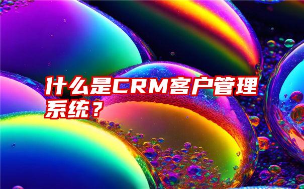 什么是CRM客户管理系统？