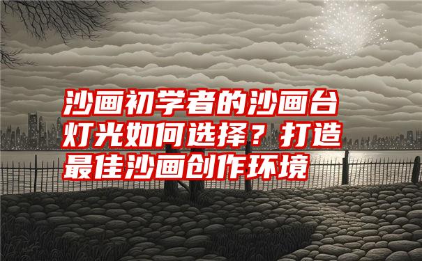 沙画初学者的沙画台灯光如何选择？打造最佳沙画创作环境