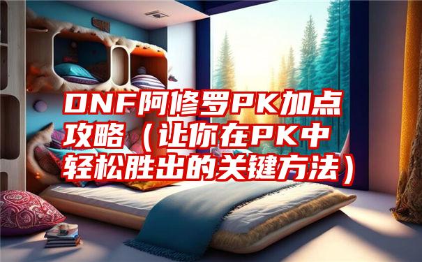 DNF阿修罗PK加点攻略（让你在PK中轻松胜出的关键方法）