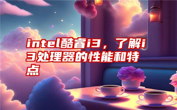 intel酷睿i3，了解i3处理器的性能和特点