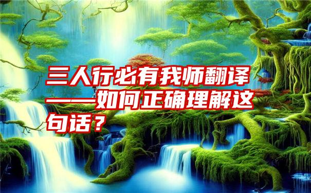 三人行必有我师翻译——如何正确理解这句话？