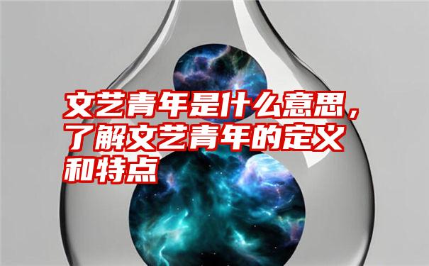 文艺青年是什么意思，了解文艺青年的定义和特点