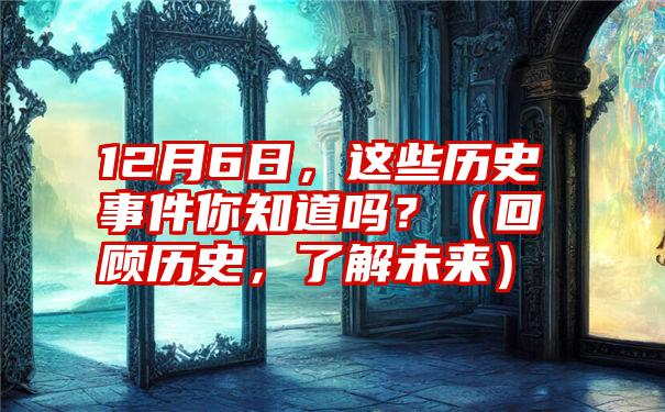 12月6日，这些历史事件你知道吗？（回顾历史，了解未来）