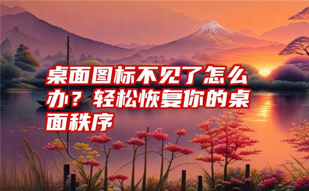 桌面图标不见了怎么办？轻松恢复你的桌面秩序