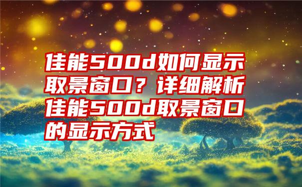 佳能500d如何显示取景窗口？详细解析佳能500d取景窗口的显示方式