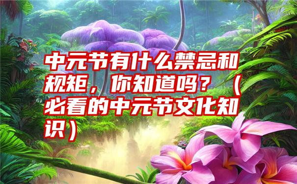 中元节有什么禁忌和规矩，你知道吗？（必看的中元节文化知识）