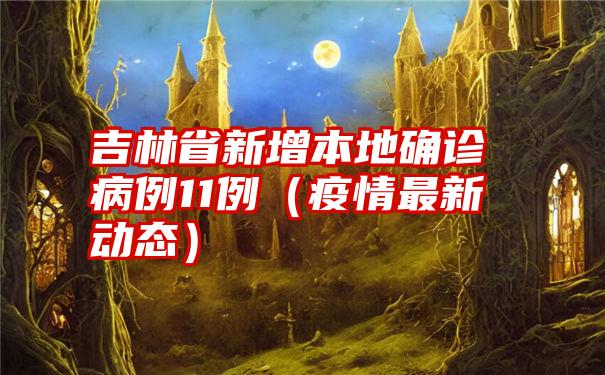 吉林省新增本地确诊病例11例（疫情最新动态）