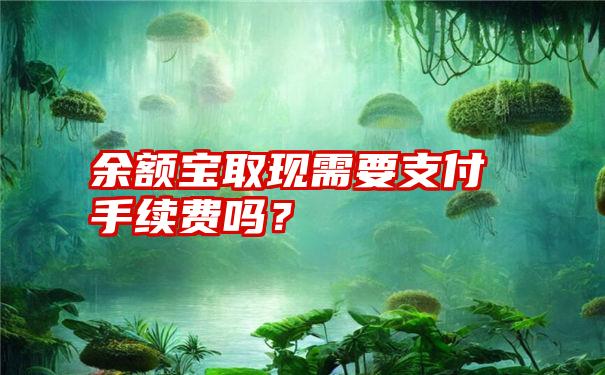 余额宝取现需要支付手续费吗？