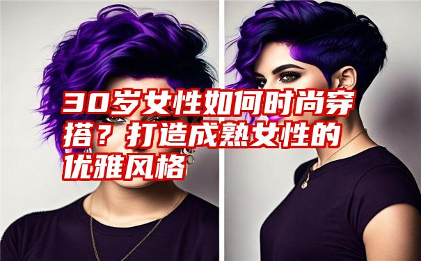 30岁女性如何时尚穿搭？打造成熟女性的优雅风格