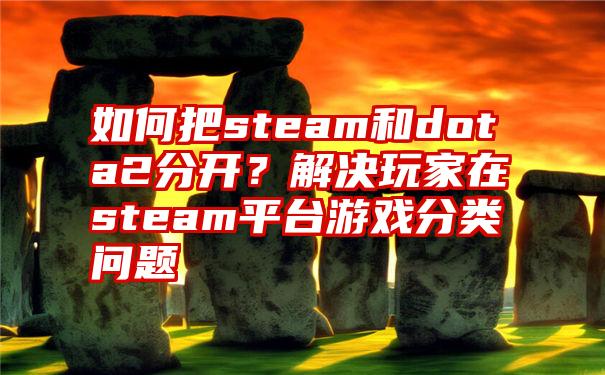 如何把steam和dota2分开？解决玩家在steam平台游戏分类问题