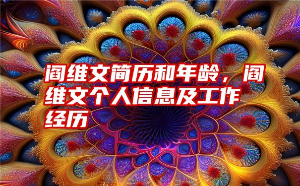 阎维文简历和年龄，阎维文个人信息及工作经历