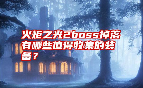 火炬之光2boss掉落有哪些值得收集的装备？