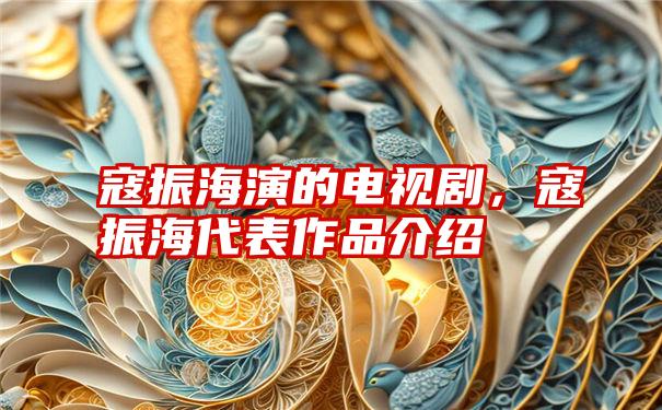 寇振海演的电视剧，寇振海代表作品介绍