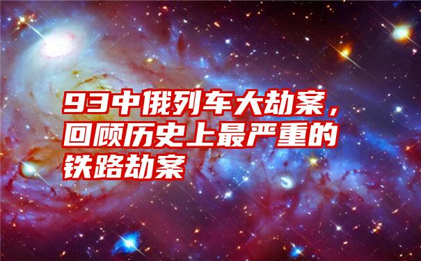 93中俄列车大劫案，回顾历史上最严重的铁路劫案