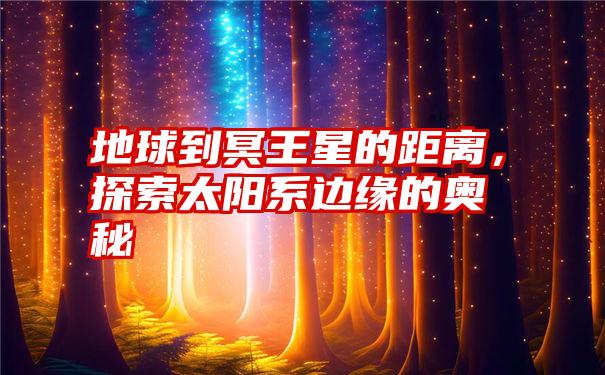 地球到冥王星的距离，探索太阳系边缘的奥秘