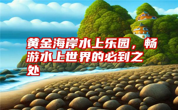 黄金海岸水上乐园，畅游水上世界的必到之处