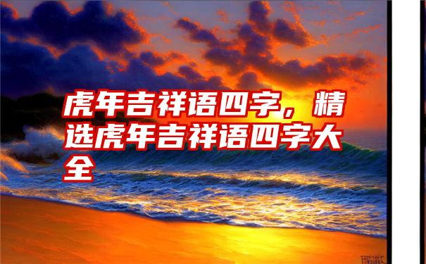 虎年吉祥语四字，精选虎年吉祥语四字大全