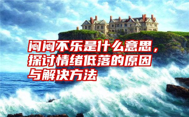 闷闷不乐是什么意思，探讨情绪低落的原因与解决方法