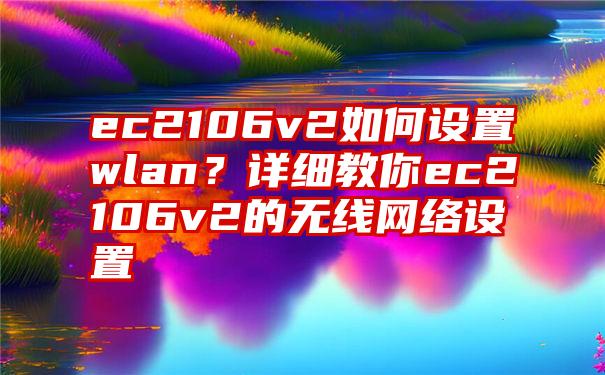 ec2106v2如何设置wlan？详细教你ec2106v2的无线网络设置