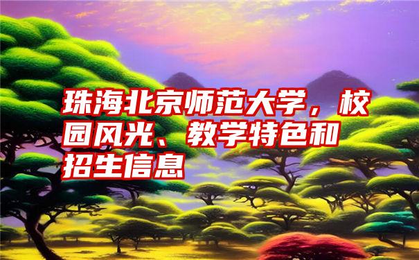 珠海北京师范大学，校园风光、教学特色和招生信息