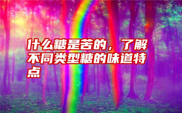 什么糖是苦的，了解不同类型糖的味道特点